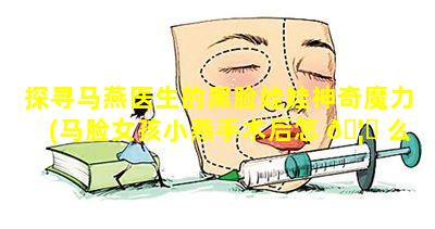 探寻马燕医生的黑脸娃娃神奇魔力(马脸女孩小燕手术后怎 🦄 么样了 🐋 )